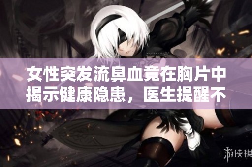 女性突发流鼻血竟在胸片中揭示健康隐患，医生提醒不可忽视