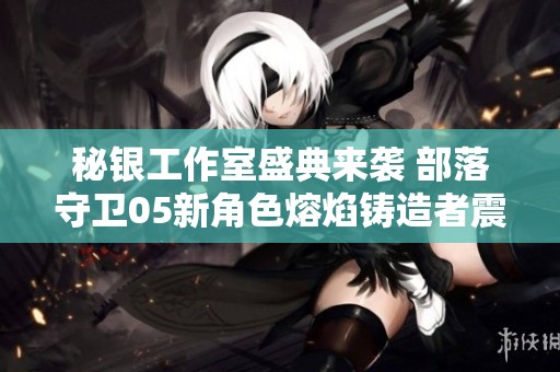 秘银工作室盛典来袭 部落守卫05新角色熔焰铸造者震撼亮相！