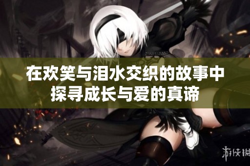 在欢笑与泪水交织的故事中探寻成长与爱的真谛