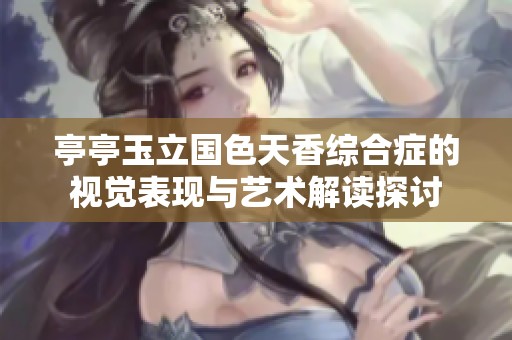 亭亭玉立国色天香综合症的视觉表现与艺术解读探讨