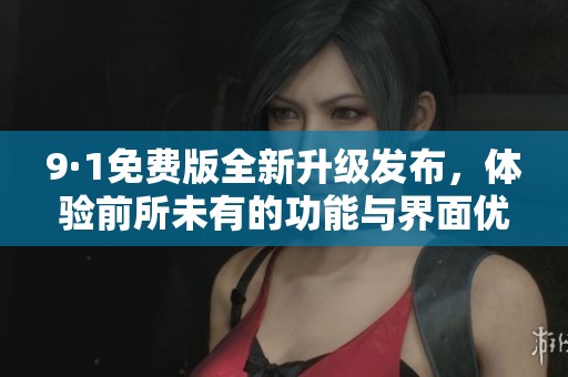 9·1免费版全新升级发布，体验前所未有的功能与界面优化