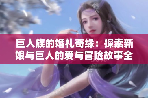 巨人族的婚礼奇缘：探索新娘与巨人的爱与冒险故事全集