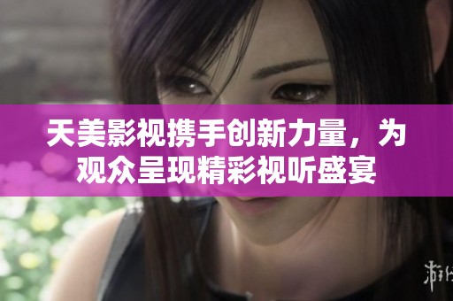 天美影视携手创新力量，为观众呈现精彩视听盛宴