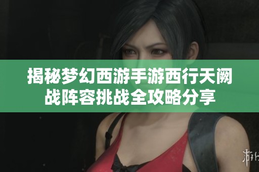 揭秘梦幻西游手游西行天阙战阵容挑战全攻略分享