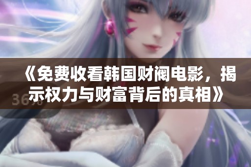 《免费收看韩国财阀电影，揭示权力与财富背后的真相》