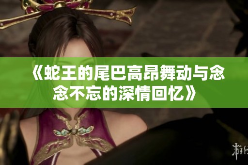 《蛇王的尾巴高昂舞动与念念不忘的深情回忆》