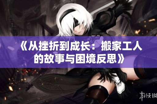 《从挫折到成长：搬家工人的故事与困境反思》