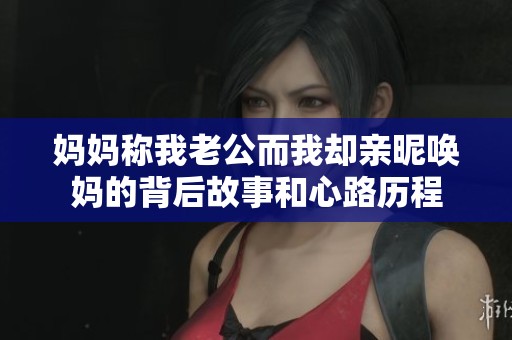 妈妈称我老公而我却亲昵唤妈的背后故事和心路历程