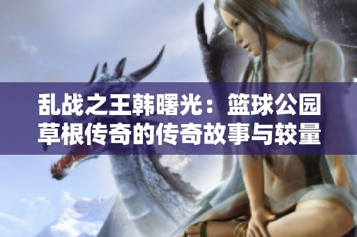 乱战之王韩曙光：篮球公园草根传奇的传奇故事与较量