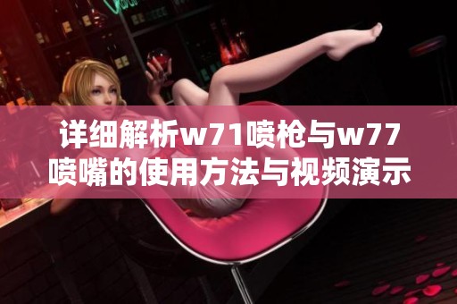 详细解析w71喷枪与w77喷嘴的使用方法与视频演示