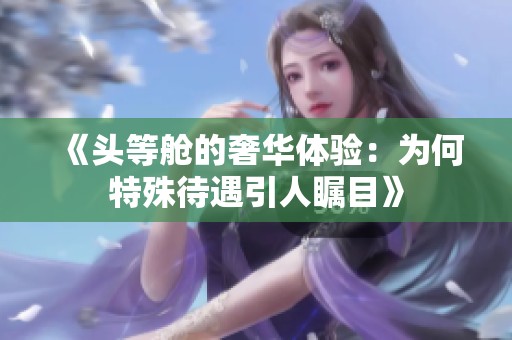《头等舱的奢华体验：为何特殊待遇引人瞩目》
