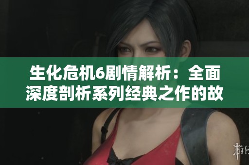 生化危机6剧情解析：全面深度剖析系列经典之作的故事背景与角色发展