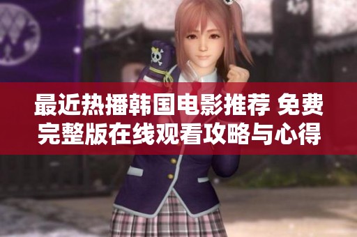 最近热播韩国电影推荐 免费完整版在线观看攻略与心得分享