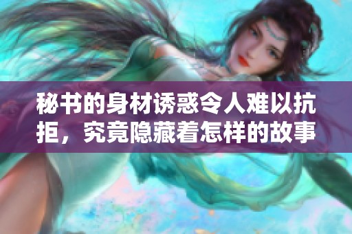 秘书的身材诱惑令人难以抗拒，究竟隐藏着怎样的故事与秘密