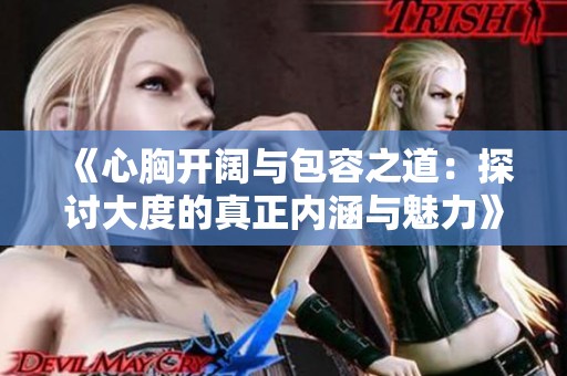 《心胸开阔与包容之道：探讨大度的真正内涵与魅力》