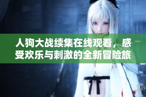 人狗大战续集在线观看，感受欢乐与刺激的全新冒险旅程