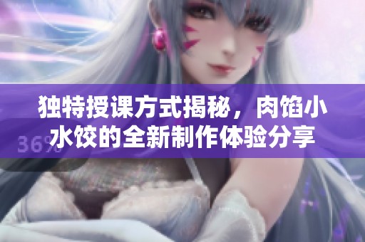 独特授课方式揭秘，肉馅小水饺的全新制作体验分享