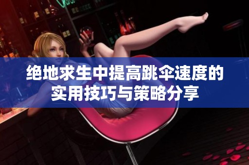 绝地求生中提高跳伞速度的实用技巧与策略分享
