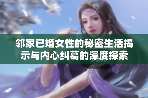 邻家已婚女性的秘密生活揭示与内心纠葛的深度探索