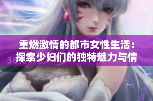 重燃激情的都市女性生活：探索少妇们的独特魅力与情感世界