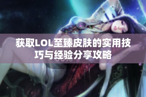 获取LOL至臻皮肤的实用技巧与经验分享攻略