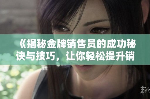 《揭秘金牌销售员的成功秘诀与技巧，让你轻松提升销售业绩》