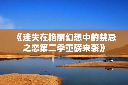 《迷失在艳丽幻想中的禁忌之恋第二季重磅来袭》