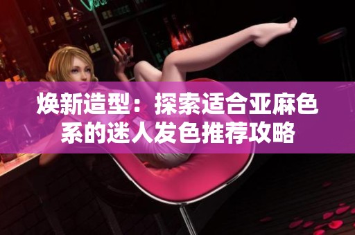 焕新造型：探索适合亚麻色系的迷人发色推荐攻略