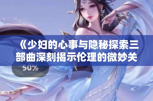 《少妇的心事与隐秘探索三部曲深刻揭示伦理的微妙关系》