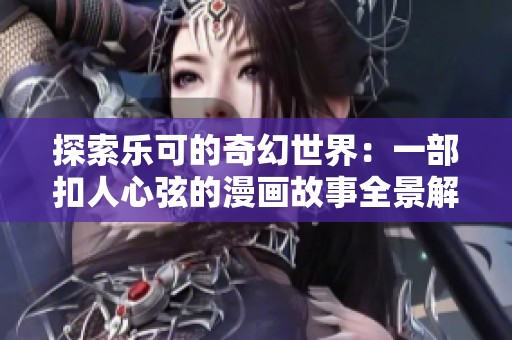 探索乐可的奇幻世界：一部扣人心弦的漫画故事全景解析