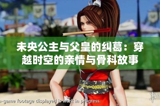 未央公主与父皇的纠葛：穿越时空的亲情与骨科故事