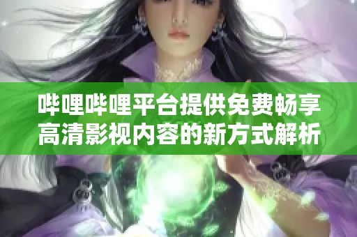 哔哩哔哩平台提供免费畅享高清影视内容的新方式解析