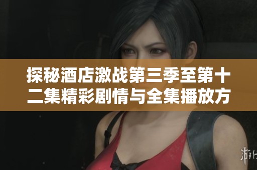 探秘酒店激战第三季至第十二集精彩剧情与全集播放方式介绍