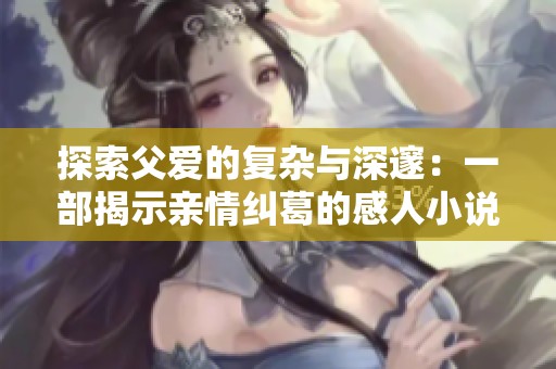 探索父爱的复杂与深邃：一部揭示亲情纠葛的感人小说分享