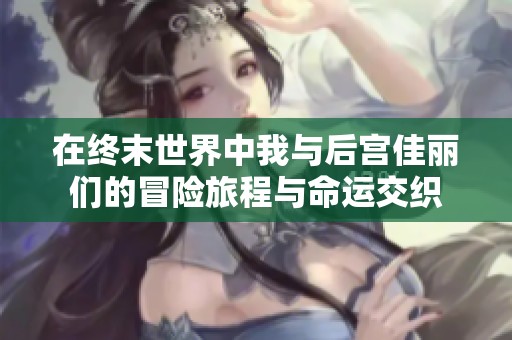 在终末世界中我与后宫佳丽们的冒险旅程与命运交织