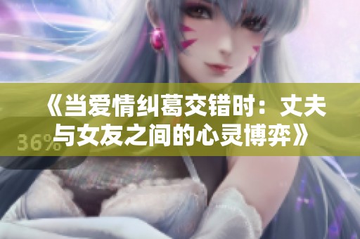 《当爱情纠葛交错时：丈夫与女友之间的心灵博弈》