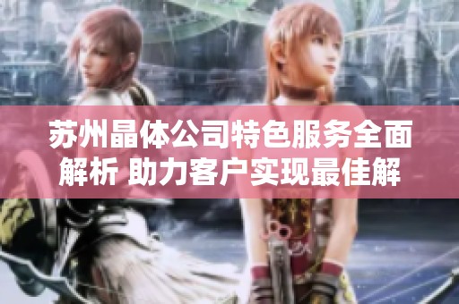 苏州晶体公司特色服务全面解析 助力客户实现最佳解决方案
