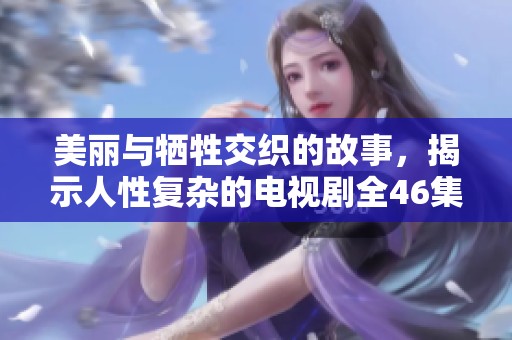 美丽与牺牲交织的故事，揭示人性复杂的电视剧全46集精彩回顾