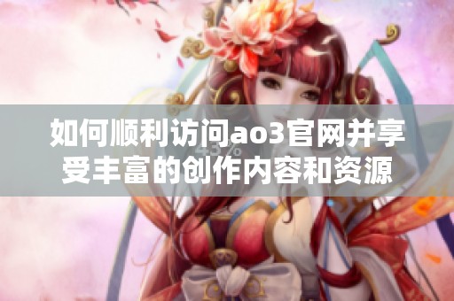 如何顺利访问ao3官网并享受丰富的创作内容和资源