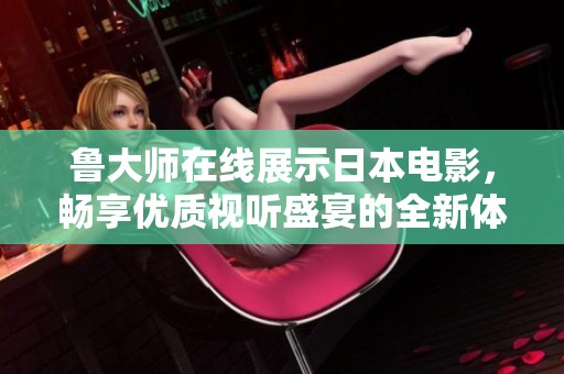 鲁大师在线展示日本电影，畅享优质视听盛宴的全新体验