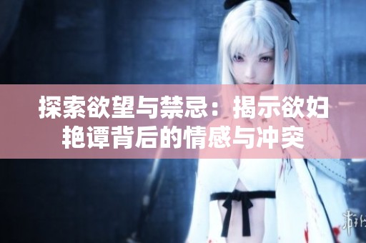 探索欲望与禁忌：揭示欲妇艳谭背后的情感与冲突