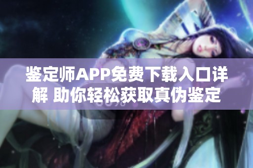 鉴定师APP免费下载入口详解 助你轻松获取真伪鉴定服务