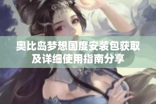 奥比岛梦想国度安装包获取及详细使用指南分享