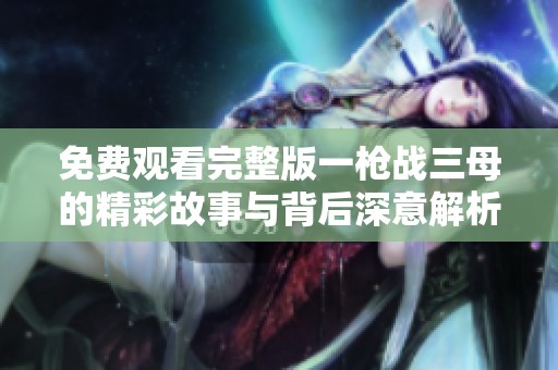 免费观看完整版一枪战三母的精彩故事与背后深意解析