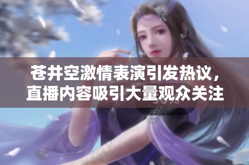 苍井空激情表演引发热议，直播内容吸引大量观众关注与讨论