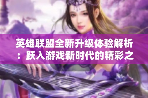 英雄联盟全新升级体验解析：跃入游戏新时代的精彩之旅