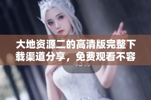 大地资源二的高清版完整下载渠道分享，免费观看不容错过