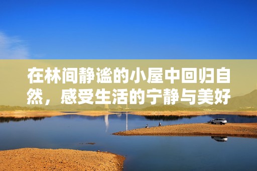 在林间静谧的小屋中回归自然，感受生活的宁静与美好