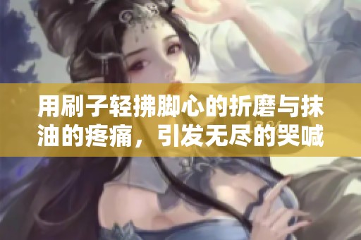 用刷子轻拂脚心的折磨与抹油的疼痛，引发无尽的哭喊与挣扎