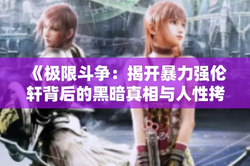 《极限斗争：揭开暴力强伦轩背后的黑暗真相与人性拷问》